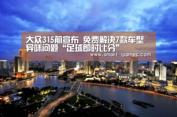 大众315前宣布 免费解决7款车型异味问题“足球即时比分”(图2) 爱游戏体育