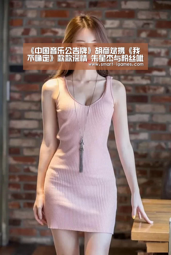 《中国音乐公告牌》胡彦斌携《我不确定》款款深情 朱星杰与粉丝呲水疯玩【爱游戏体育直播】(图4) 爱游戏体育直播
