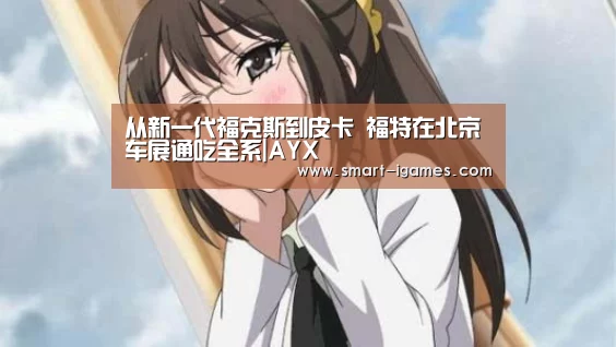 从新一代福克斯到皮卡 福特在北京车展通吃全系|AYX(图1) 爱游戏体育直播